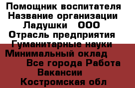 Помощник воспитателя › Название организации ­ Ладушки , ООО › Отрасль предприятия ­ Гуманитарные науки › Минимальный оклад ­ 25 000 - Все города Работа » Вакансии   . Костромская обл.